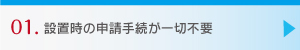 01.設置時の申請手続が一切不要